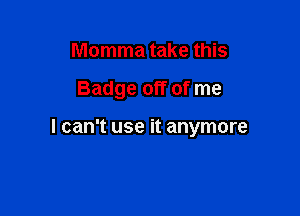 Momma take this

Badge off of me

I can't use it anymore