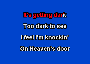 It's getting dark

Too dark to see
I feel I'm knockin'

On Heaven's door