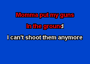 Momma put my guns

In the ground

I can't shoot them anymore