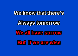 We know that there's

Always tomorrow

We all have sorrow

But if we are wise