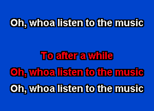 0h, whoa listen to the music

To after a while
Oh, whoa listen to the music
Oh, whoa listen to the music