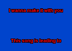 I wanna make it with you

This song is leading to