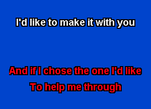 I'd like to make it with you

And ifl chose the one I'd like
To help me through