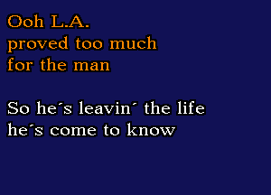 Ooh L.A.
proved too much
for the man

So he's leavin' the life
he's come to know