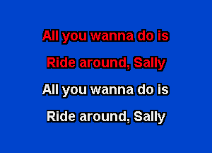 All you wanna do is
Ride around, Sally

All you wanna do is

Ride around, Sally
