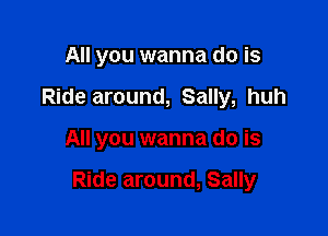 All you wanna do is
Ride around, Sally, huh

All you wanna do is

Ride around, Sally