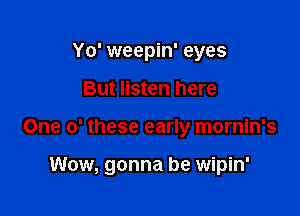 Yo' weepin' eyes
But listen here

One 0' these early mornin's

Wow, gonna be wipin'