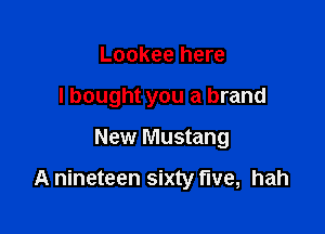 Lookee here
I bought you a brand

New Mustang

A nineteen sixty five, hah