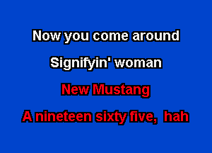 Now you come around

Signifyin' woman
New Mustang

A nineteen sixty five, hah