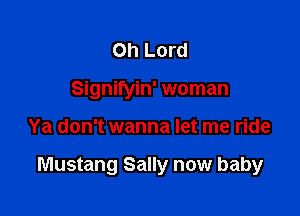Oh Lord
Signifyin' woman

Ya don't wanna let me ride

Mustang Sally now baby