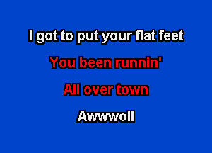 I got to put your flat feet

You been runnin'
All over town

Awwwoll