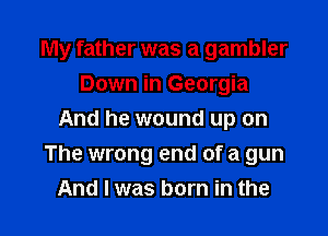 My father was a gambler
Down in Georgia
And he wound up on

The wrong end of a gun
And I was born in the