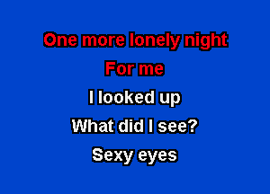 One more lonely night

For me
I looked up
What did I see?
Sexy eyes