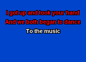 I got up and took your hand
And we both began to dance

To the music