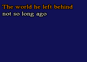 The world he left behind
not so long ago