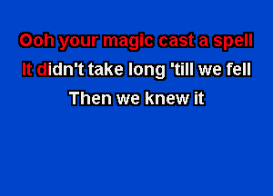 Ooh your magic cast a spell
It didn't take long 'till we fell

Then we knew it