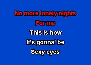 No more lonely nights

For me
This is how
It's gonna' be
Sexy eyes