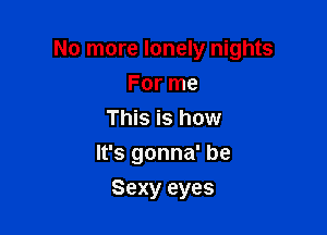 No more lonely nights

For me
This is how
It's gonna' be
Sexy eyes