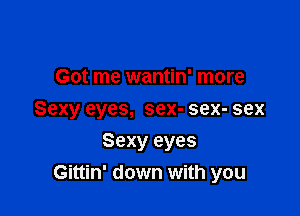 Got me wantin' more

Sexy eyes, sex- sex- sex

Sexy eyes
Gittin' down with you