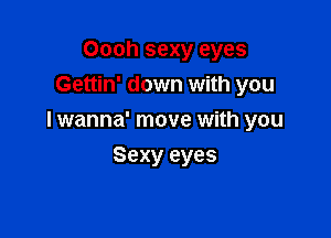 Oooh sexy eyes
Gettin' down with you

I wanna' move with you

Sexy eyes