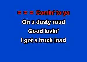 Comin' to ya
On a dusty road

Good Iovin'
I got a truck load