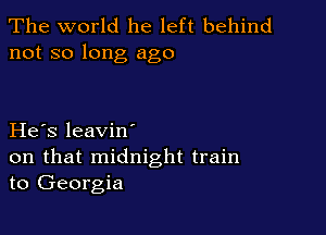 The world he left behind
not so long ago

He s leavin'

on that midnight train
to Georgia