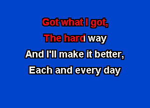 Got what I got,
The hard way
And I'll make it better,

Each and every day