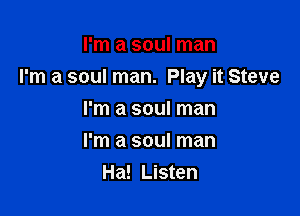 I'm a soul man
I'm a soul man. Play it Steve

I'm a soul man
I'm a soul man
Ha! Listen