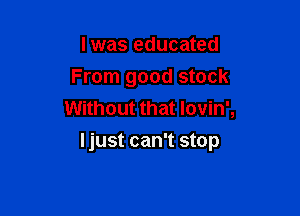Iwas educated
From good stock
Without that Iovin',

ljust can't stop