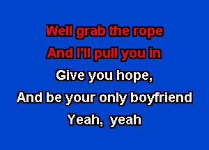 Well grab the rope
And I'll pull you in

Give you hope,
And be your only boyfriend
Yeah, yeah