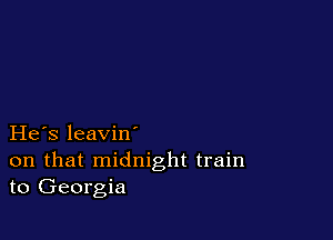 He s leavin'

on that midnight train
to Georgia