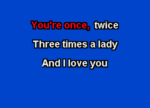 You're once, twice

Three times a lady

And I love you