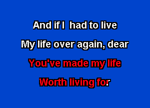 And ifl had to live

My life over again, dear

You've made my life

Worth living for