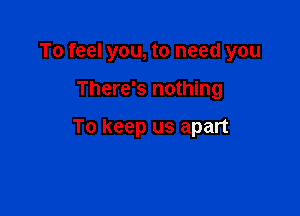 To feel you, to need you

There's nothing

To keep us apart