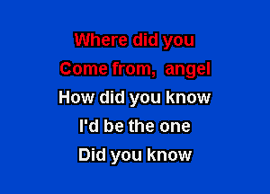 Where did you

Come from, angel

How did you know
I'd be the one
Did you know