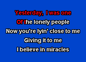 Yesterday, Iwas one
Of the lonely people

Now you're lyin' close to me

Giving it to me
I believe in miracles