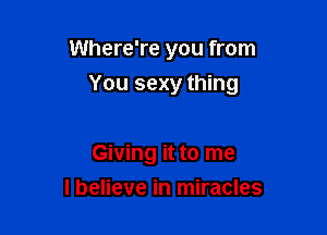 Where're you from

You sexy thing

Giving it to me
lbelieve in miracles