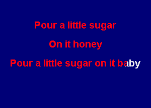 Pour a little sugar

On it honey

Pour a little sugar on it baby