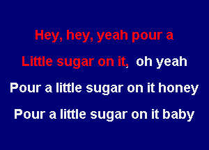 Hey, hey, yeah pour a
Little sugar on it, oh yeah
Pour a little sugar on it honey

Pour a little sugar on it baby
