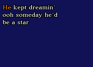 He kept dreamin'
ooh someday he'd
be a star