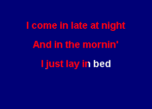 I come in late at night

And in the mornin'

ljust lay in bed