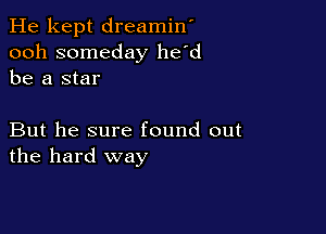 He kept dreamin'
ooh someday he'd
be a star

But he sure found out
the hard way