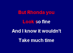 But Rhonda you

Look so tine
And I know it wouldn't

Take much time