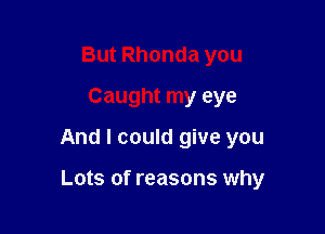 But Rhonda you
Caught my eye

And I could give you

Lots of reasons why