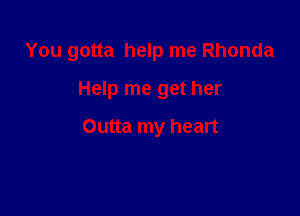 You gotta help me Rhonda

Help me get her
Outta my heart
