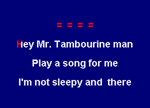 Hey Mr. Tambourine man

Play a song for me

I'm not sleepy and there