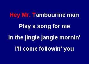 Hey Mr. Tambourine man

Play a song for me

In the jingle jangle mornin'

I'll come followin' you