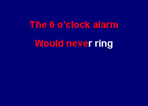 The 6 o'clock alarm

Would never ring