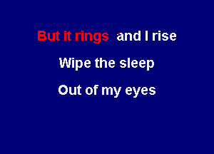 But it rings and I rise

Wipe the sleep

Out of my eyes
