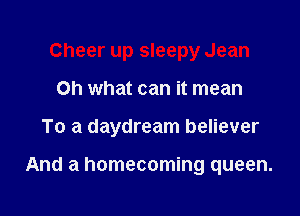 Cheer up sleepy Jean

Oh what can it mean

To a daydream believer

And a homecoming queen.